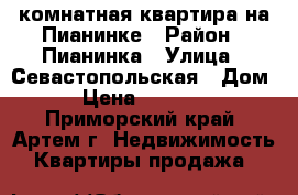 2 комнатная квартира на Пианинке › Район ­ Пианинка › Улица ­ Севастопольская › Дом ­ 1 › Цена ­ 2 450 000 - Приморский край, Артем г. Недвижимость » Квартиры продажа   